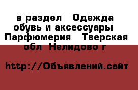  в раздел : Одежда, обувь и аксессуары » Парфюмерия . Тверская обл.,Нелидово г.